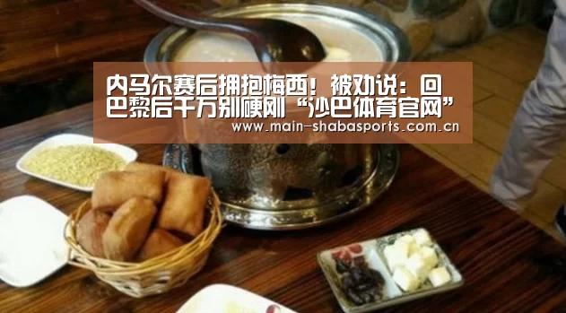 内马尔赛后拥抱梅西!被劝说:回巴黎后千万别硬刚“沙巴体育官网”(图1) 沙巴体育官网