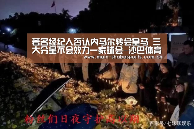 著名经纪人否认内马尔转会皇马 三大分星不会效力一家球会-沙巴体育平台(图3) 沙巴