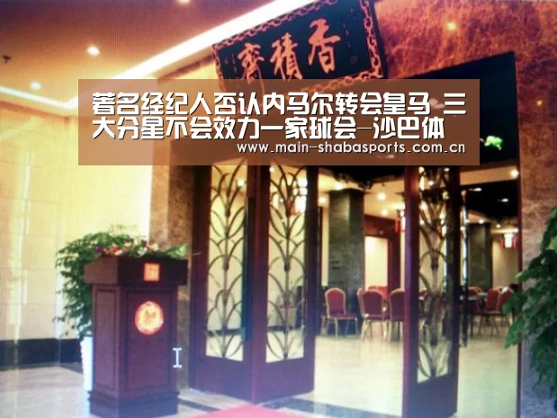 著名经纪人否认内马尔转会皇马 三大分星不会效力一家球会-沙巴体育平台(图1) 沙巴