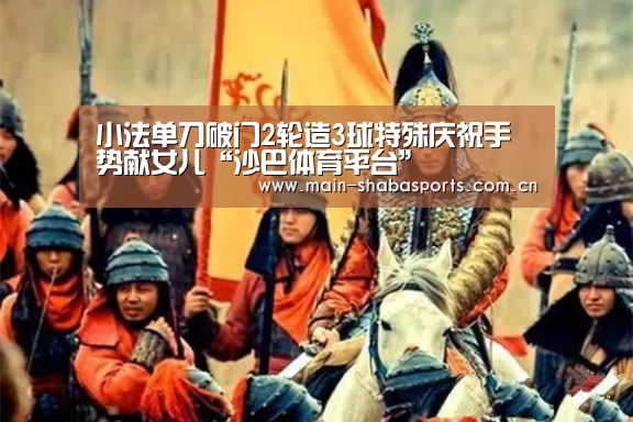 小法单刀破门2轮造3球特殊庆祝手势献女儿“沙巴体育平台”(图1) 沙巴体育官网